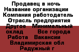 Продавец в ночь › Название организации ­ Компания-работодатель › Отрасль предприятия ­ Другое › Минимальный оклад ­ 1 - Все города Работа » Вакансии   . Владимирская обл.,Радужный г.